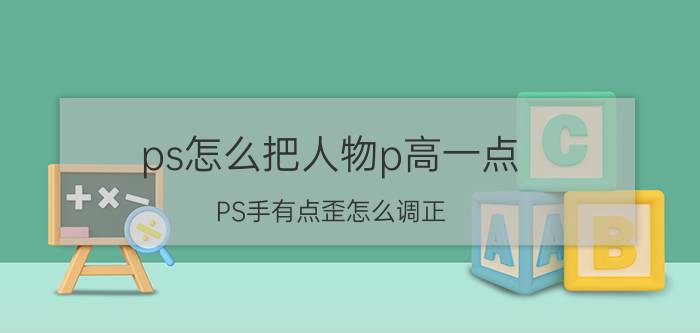 ps怎么把人物p高一点 PS手有点歪怎么调正？